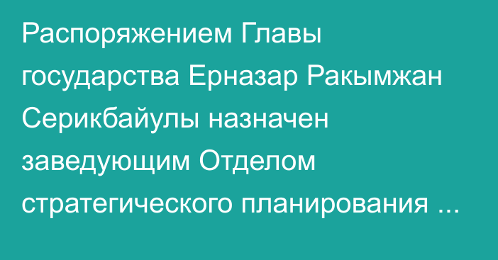 Распоряжением Главы государства Ерназар Ракымжан Серикбайулы назначен заведующим Отделом стратегического планирования Администрации Президента Республики Казахстан