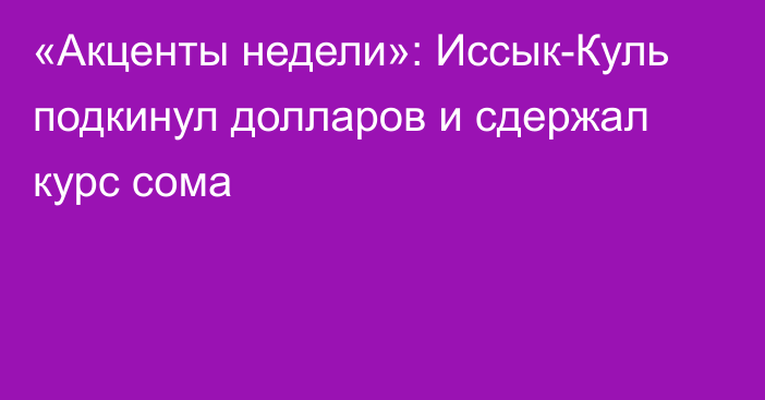 «Акценты недели»: Иссык-Куль подкинул долларов и сдержал курс сома