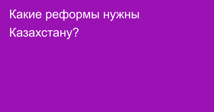 Какие реформы нужны Казахстану?