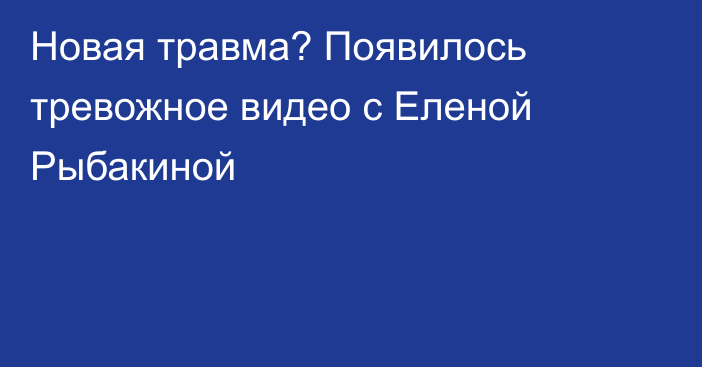 Новая травма? Появилось тревожное видео с Еленой Рыбакиной