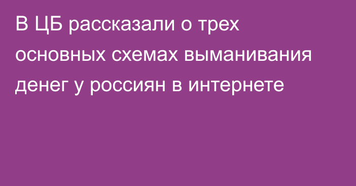 В ЦБ рассказали о трех основных схемах выманивания денег у россиян в интернете