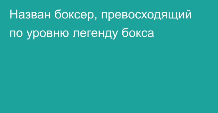 Назван боксер, превосходящий по уровню легенду бокса