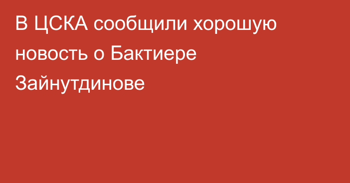 В ЦСКА сообщили хорошую новость о Бактиере Зайнутдинове