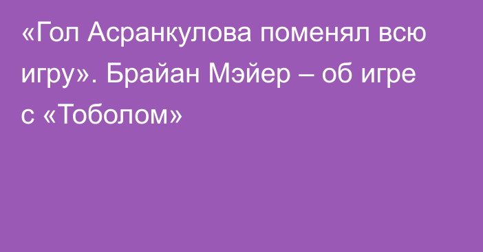 «Гол Асранкулова поменял всю игру». Брайан Мэйер – об игре с «Тоболом»