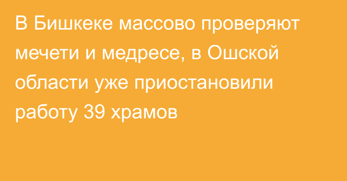 В Бишкеке массово проверяют мечети и медресе, в Ошской области уже приостановили работу 39 храмов