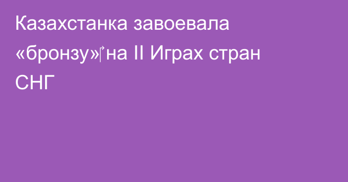 Казахстанка завоевала «бронзу»‎ на II Играх стран СНГ