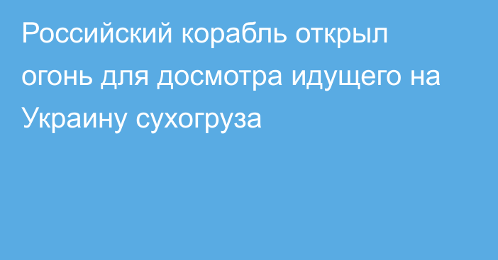 Российский корабль открыл огонь для досмотра идущего на Украину сухогруза