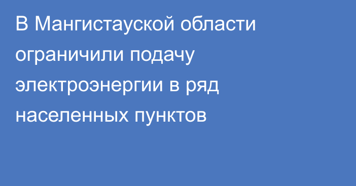 В Мангистауской области ограничили подачу электроэнергии в ряд населенных пунктов