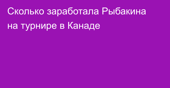 Сколько заработала  Рыбакина на турнире в Канаде