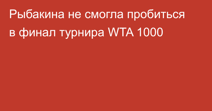 Рыбакина не смогла пробиться в финал турнира WTA 1000