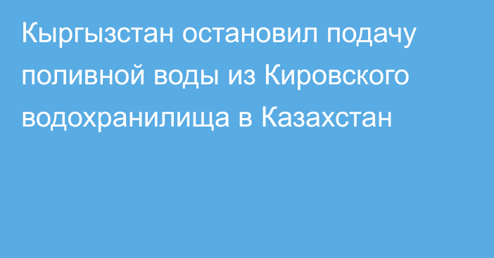 Кыргызстан остановил подачу поливной воды из Кировского водохранилища в Казахстан