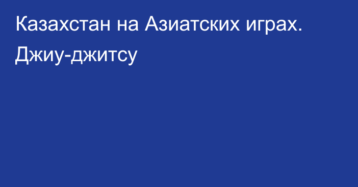 Казахстан на Азиатских играх. Джиу-джитсу