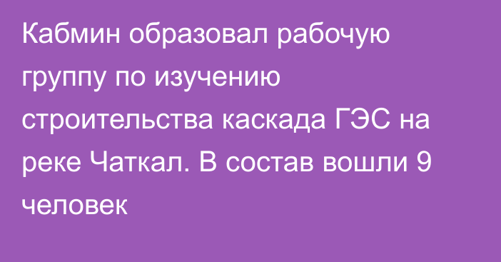 Кабмин образовал рабочую группу  по изучению строительства каскада ГЭС на реке Чаткал. В состав вошли 9 человек