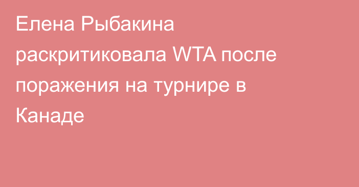 Елена Рыбакина раскритиковала WTA после поражения на турнире в Канаде