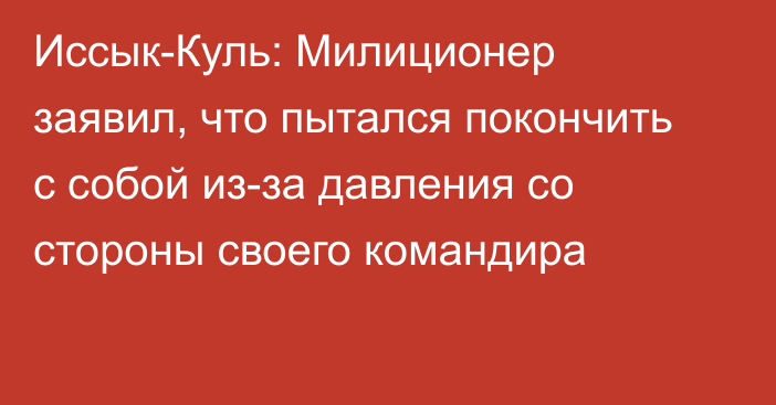 Иссык-Куль: Милиционер заявил, что пытался покончить с собой из-за давления со стороны своего командира