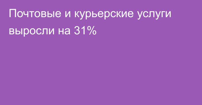 Почтовые и курьерские услуги выросли на 31%