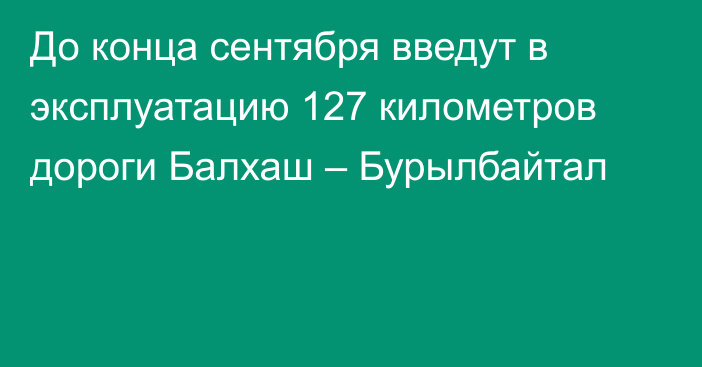 До конца сентября введут в эксплуатацию 127 километров дороги Балхаш – Бурылбайтал