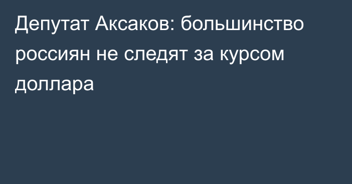 Депутат Аксаков: большинство россиян не следят за курсом доллара