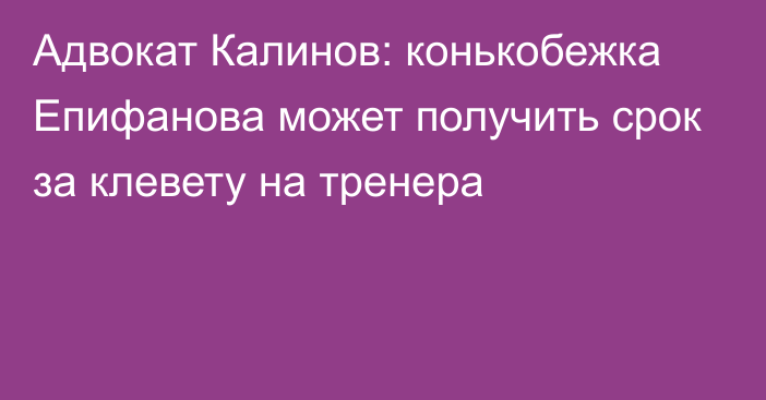 Адвокат Калинов: конькобежка Епифанова может получить срок за клевету на тренера