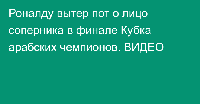 Роналду вытер пот о лицо соперника в финале Кубка арабских чемпионов. ВИДЕО