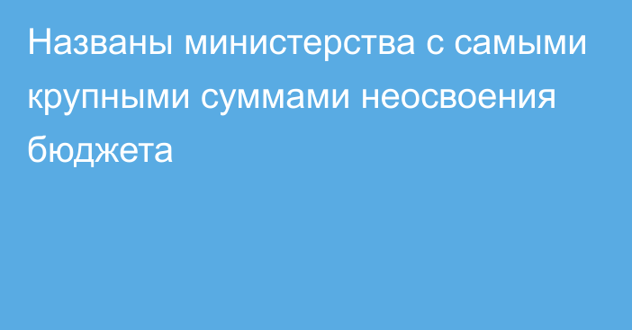 Названы министерства с самыми крупными суммами неосвоения бюджета