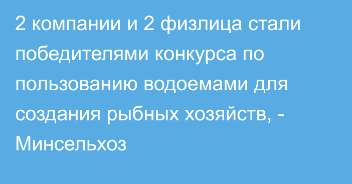 2 компании и 2 физлица стали победителями конкурса по пользованию водоемами для создания рыбных хозяйств, - Минсельхоз