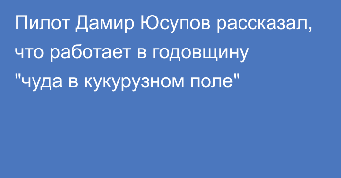 Пилот Дамир Юсупов рассказал, что работает в годовщину 