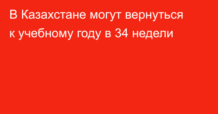 В Казахстане могут вернуться к учебному году в 34 недели