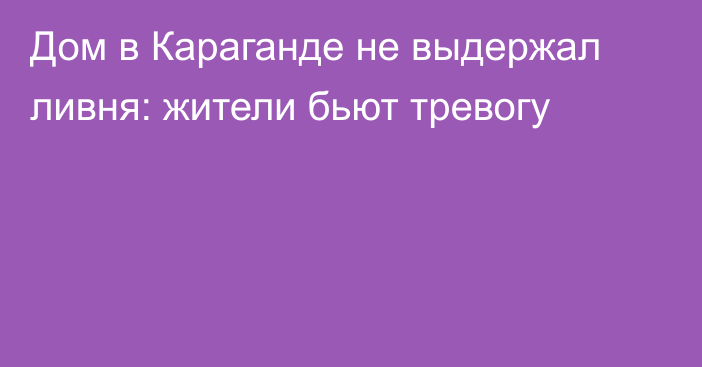 Дом в Караганде не выдержал ливня: жители бьют тревогу