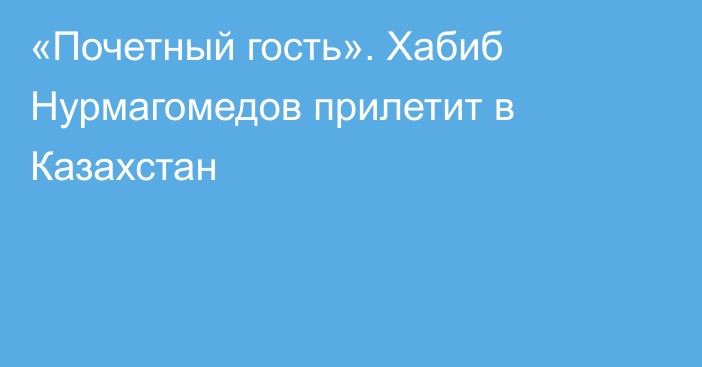 «Почетный гость». Хабиб Нурмагомедов прилетит в Казахстан