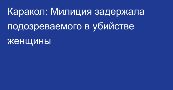 Каракол: Милиция задержала подозреваемого в убийстве женщины