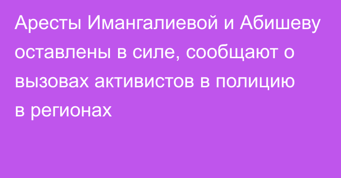 Аресты Имангалиевой и Абишеву оставлены в силе, сообщают о вызовах активистов в полицию в регионах