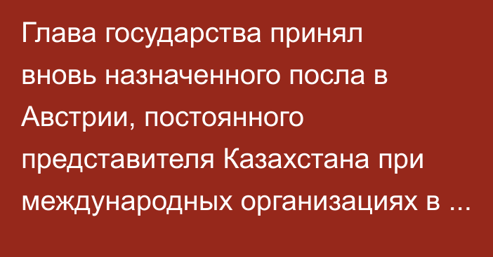 Глава государства принял вновь назначенного посла в Австрии, постоянного представителя Казахстана при международных организациях в городе Вене Мухтара Тлеуберди