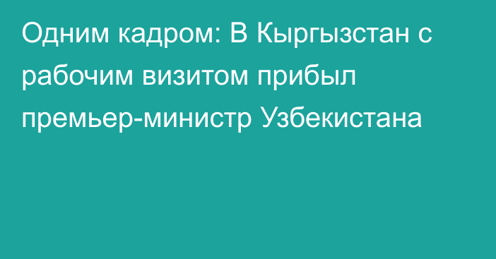 Одним кадром: В Кыргызстан с рабочим визитом прибыл премьер-министр Узбекистана