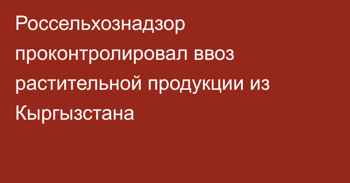 Россельхознадзор проконтролировал ввоз растительной продукции из Кыргызстана