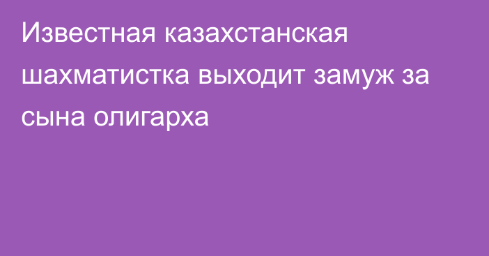 Известная казахстанская шахматистка выходит замуж за сына олигарха