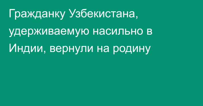 Гражданку Узбекистана, удерживаемую насильно в Индии, вернули на родину