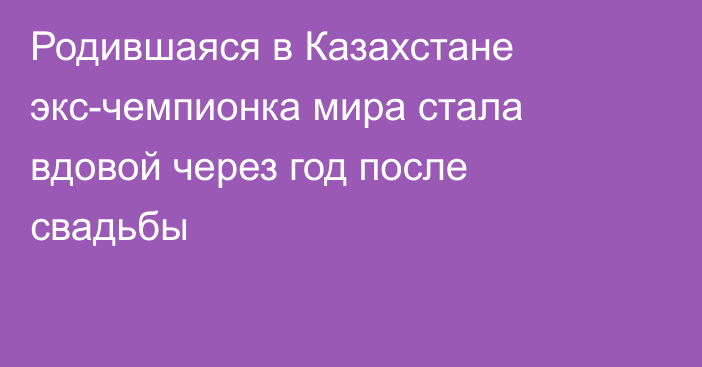 Родившаяся в Казахстане экс-чемпионка мира стала вдовой через год после свадьбы