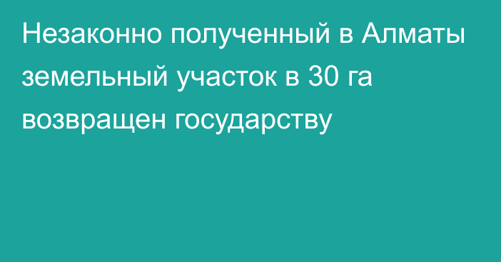 Незаконно полученный в Алматы земельный участок в 30 га возвращен государству