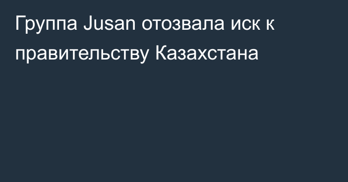 Группа Jusan отозвала иск к правительству Казахстана