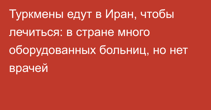 Туркмены едут в Иран, чтобы лечиться: в стране много оборудованных больниц, но нет врачей   