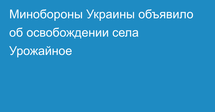 Минобороны Украины объявило об освобождении села Урожайное