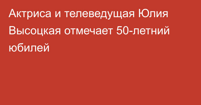 Актриса и телеведущая Юлия Высоцкая отмечает 50-летний юбилей