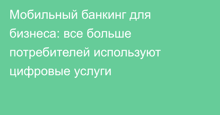 Мобильный банкинг для бизнеса: все больше потребителей используют цифровые услуги