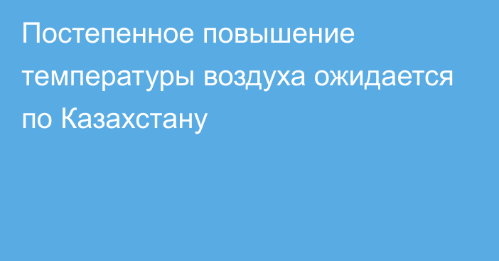 Постепенное повышение температуры воздуха ожидается по Казахстану