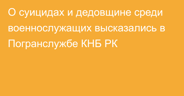 О суицидах и дедовщине среди военнослужащих высказались в Погранслужбе КНБ РК