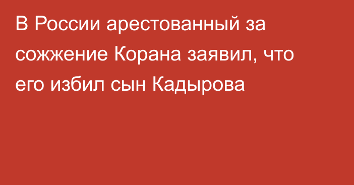 В России арестованный за сожжение Корана заявил, что его избил сын Кадырова