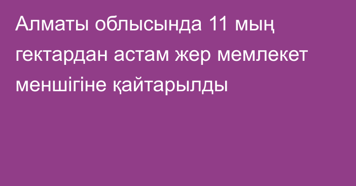 Алматы облысында 11 мың гектардан астам жер мемлекет меншігіне қайтарылды