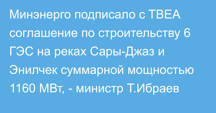 Минэнерго подписало с TBEA соглашение по строительству 6 ГЭС на реках Сары-Джаз и Энилчек суммарной мощностью 1160 МВт, - министр Т.Ибраев