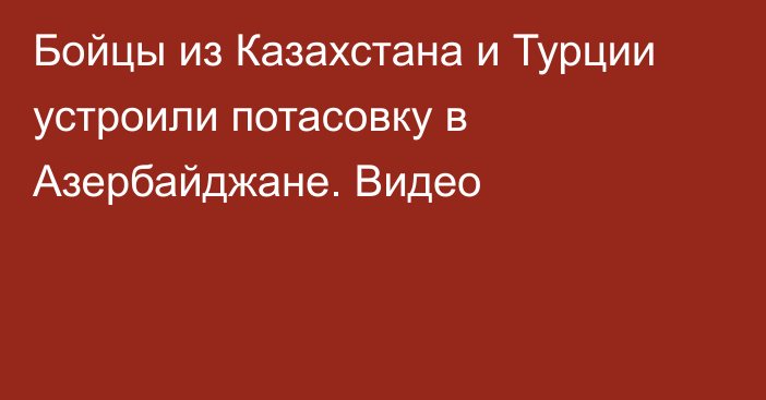 Бойцы из Казахстана и Турции устроили потасовку в Азербайджане. Видео